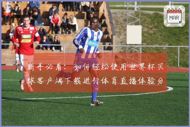 新手必看：如何轻松使用世界杯买球客户端下载进行体育直播体验分享