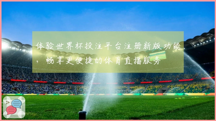体验世界杯投注平台注册新版功能，畅享更便捷的体育直播服务