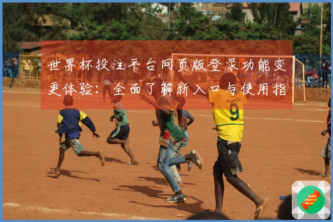 世界杯投注平台网页版登录功能变更体验：全面了解新入口与使用指南