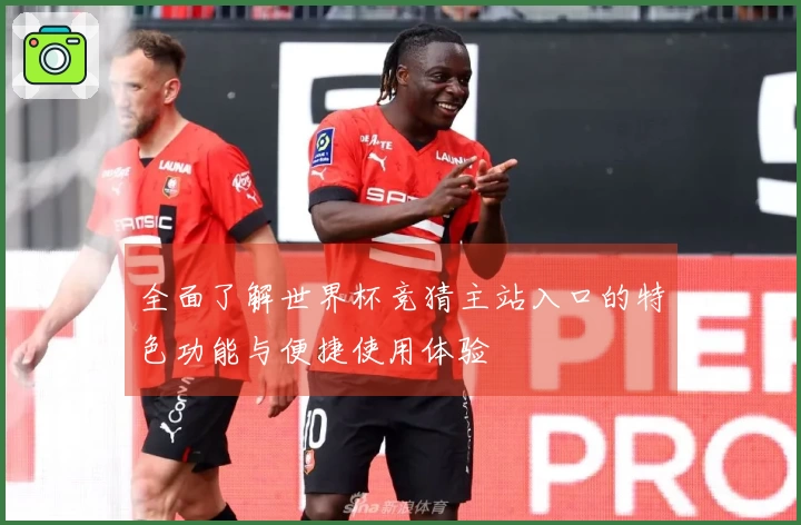 全面了解世界杯竞猜主站入口的特色功能与便捷使用体验