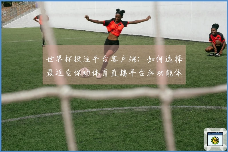 世界杯投注平台客户端：如何选择最适合你的体育直播平台和功能体验
