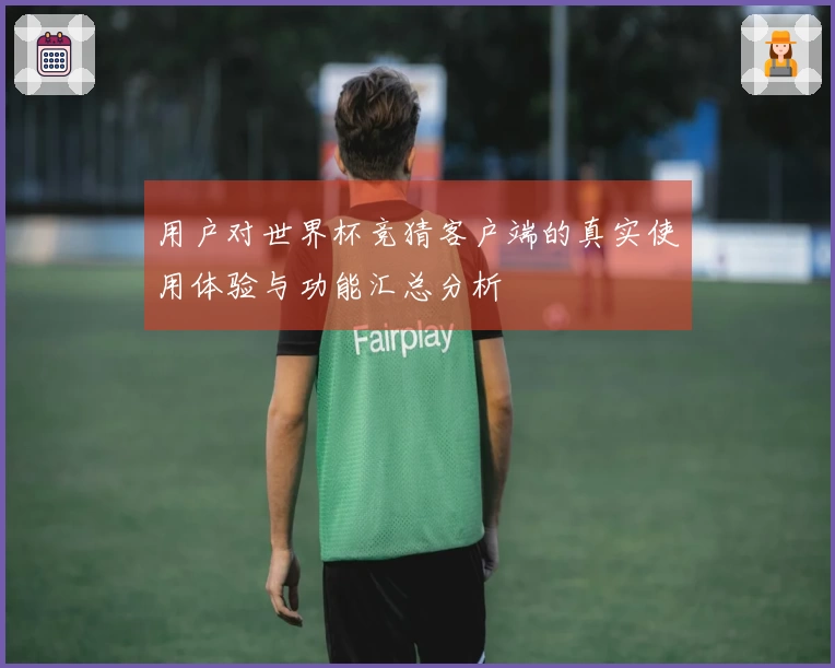 用户对世界杯竞猜客户端的真实使用体验与功能汇总分析