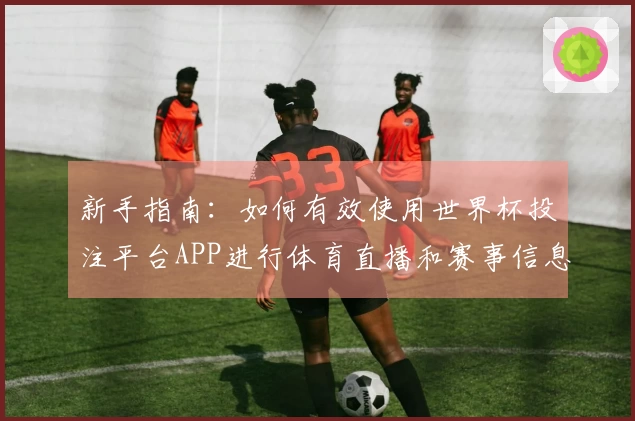 新手指南：如何有效使用世界杯投注平台APP进行体育直播和赛事信息获取