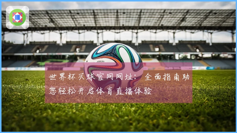 世界杯买球官网网址：全面指南助您轻松开启体育直播体验