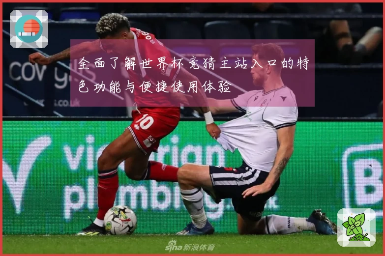 全面了解世界杯竞猜主站入口的特色功能与便捷使用体验