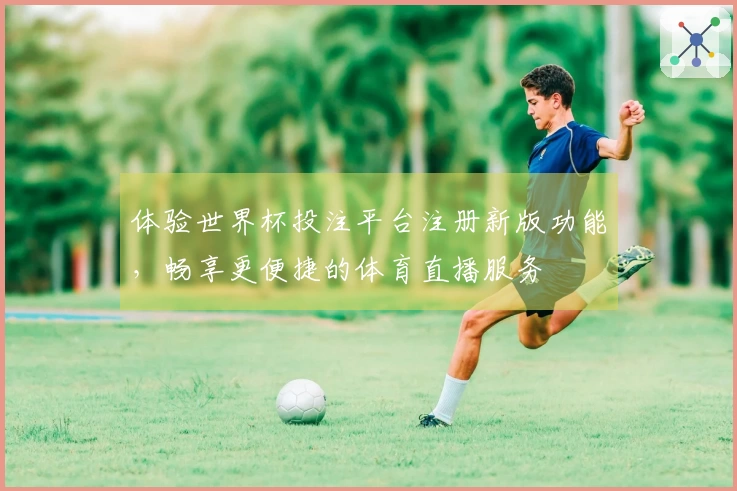 体验世界杯投注平台注册新版功能，畅享更便捷的体育直播服务